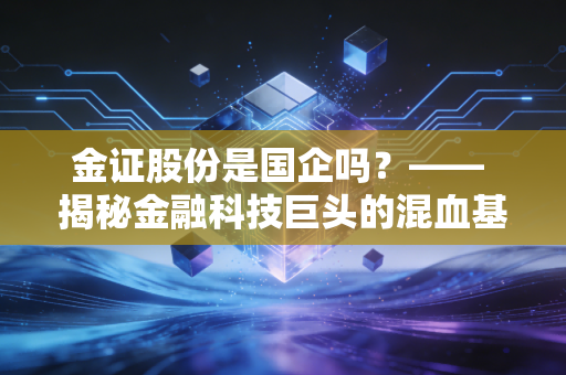 金证股份是国企吗?—— 揭秘金融科技巨头的混血基因与未来突围