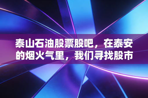 泰山石油股票股吧，在泰安的烟火气里，我们寻找股市的诗与远方
