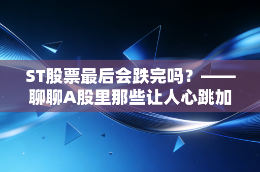 ST股票最后会跌完吗?——聊聊A股里那些让人心跳加速的刀口舔血游戏