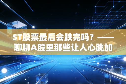 ST股票最后会跌完吗?——聊聊A股里那些让人心跳加速的刀口舔血游戏