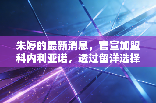 朱婷的最新消息,官宣加盟科内利亚诺,透过留洋选择看顶级运动员的资产增值逻辑