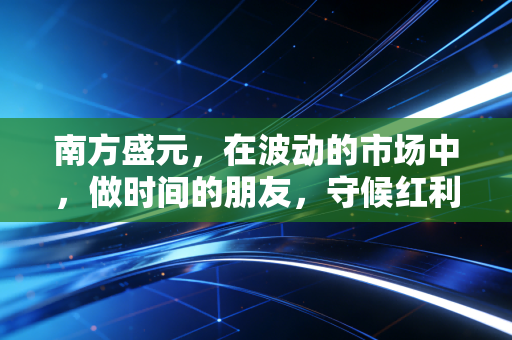 南方盛元,在波动的市场中,做时间的朋友,守候红利的玫瑰