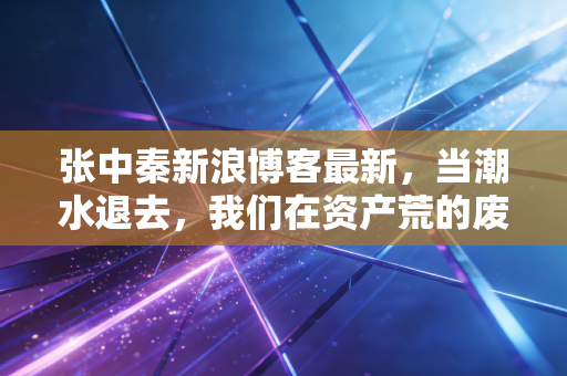 张中秦新浪博客最新,当潮水退去,我们在资产荒的废墟上如何安身立命?
