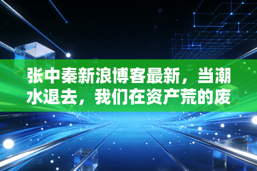 张中秦新浪博客最新,当潮水退去,我们在资产荒的废墟上如何安身立命?