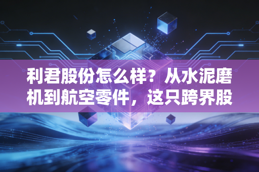 利君股份怎么样?从水泥磨机到航空零件,这只跨界股值得持有吗?