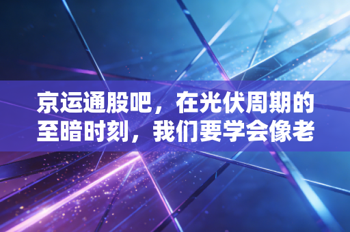 京运通股吧,在光伏周期的至暗时刻,我们要学会像老农一样熬