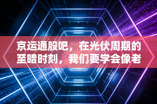 京运通股吧,在光伏周期的至暗时刻,我们要学会像老农一样熬