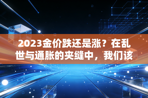 2023金价跌还是涨?在乱世与通胀的夹缝中,我们该如何守住钱袋子