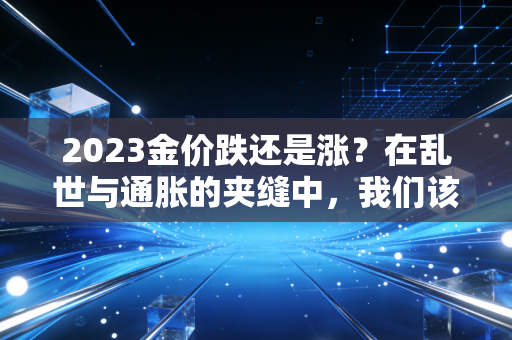 2023金价跌还是涨?在乱世与通胀的夹缝中,我们该如何守住钱袋子