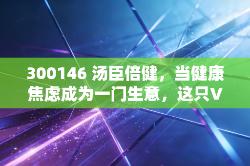 300146 汤臣倍健,当健康焦虑成为一门生意,这只VDS龙头还能买吗?