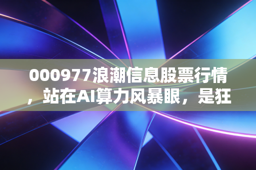 000977浪潮信息股票行情,站在AI算力风暴眼,是狂欢还是理性回归?