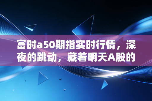 富时a50期指实时行情,深夜的跳动,藏着明天A股的心跳密码