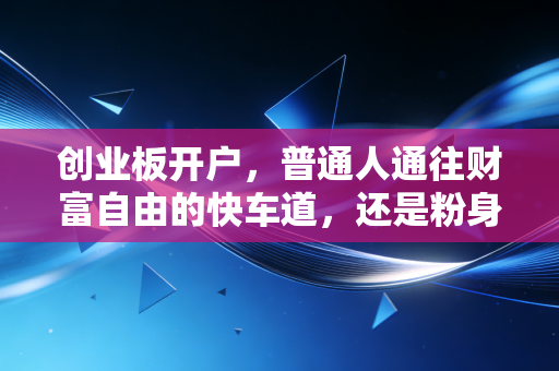 创业板开户,普通人通往财富自由的快车道,还是粉身碎骨的修罗场?