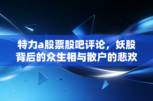 特力a股票股吧评论，妖股背后的众生相与散户的悲欢离合