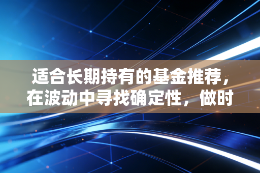 适合长期持有的基金推荐，在波动中寻找确定性，做时间的朋友