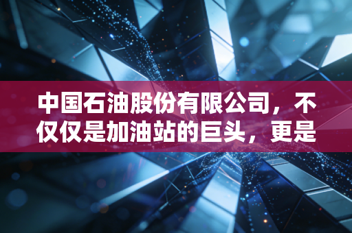 中国石油股份有限公司,不仅仅是加油站的巨头,更是你钱包里的隐形推手
