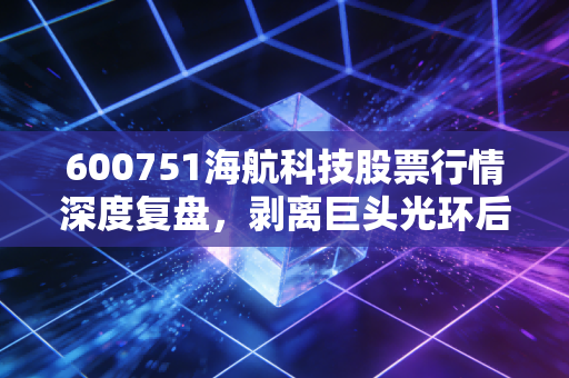 600751海航科技股票行情深度复盘,剥离巨头光环后,我们在交易什么?