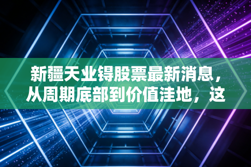 新疆天业锝股票最新消息,从周期底部到价值洼地,这只西部化工茅还能打吗?