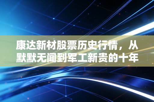 康达新材股票历史行情，从默默无闻到军工新贵的十年K线沉思录