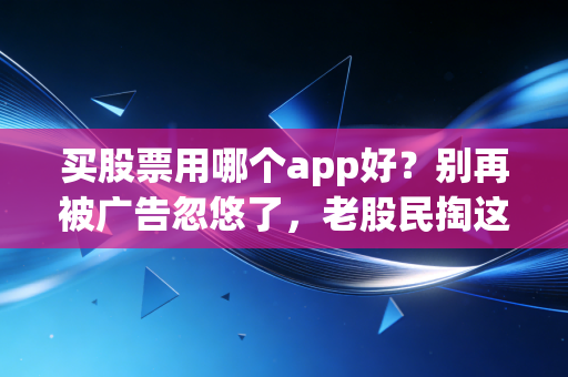 买股票用哪个app好?别再被广告忽悠了,老股民掏这2000字真心话给你指条明路