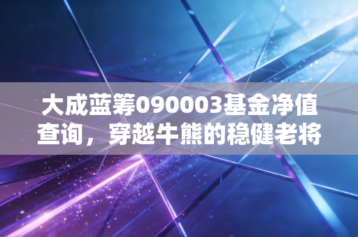 大成蓝筹090003基金净值查询,穿越牛熊的稳健老将,现在还能买吗?