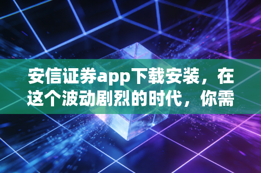 安信证券app下载安装,在这个波动剧烈的时代,你需要一把趁手的交易利器