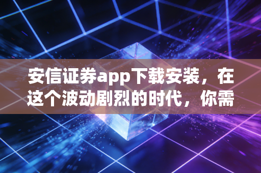 安信证券app下载安装，在这个波动剧烈的时代，你需要一把趁手的交易利器