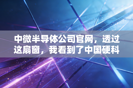 中微半导体公司官网,透过这扇窗,我看到了中国硬科技的倔强与浪漫