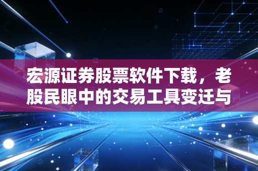 宏源证券股票软件下载,老股民眼中的交易工具变迁与实战心得