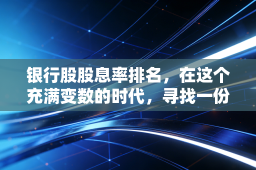 银行股股息率排名，在这个充满变数的时代，寻找一份稳稳的幸福