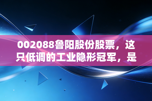002088鲁阳股份股票,这只低调的工业隐形冠军,是不是你被遗忘的压舱石?