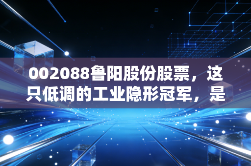 002088鲁阳股份股票,这只低调的工业隐形冠军,是不是你被遗忘的压舱石?