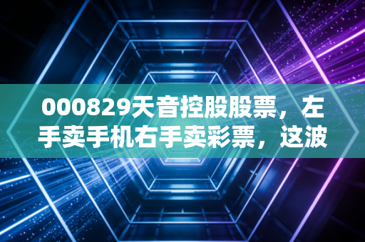 000829天音控股股票,左手卖手机右手卖彩票,这波转型红利你吃到了吗?