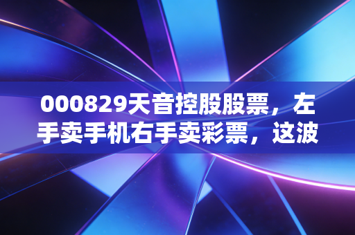 000829天音控股股票,左手卖手机右手卖彩票,这波转型红利你吃到了吗?