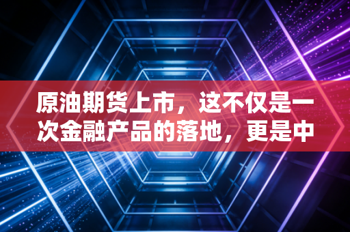 原油期货上市,这不仅是一次金融产品的落地,更是中国争夺定价权的冲锋号