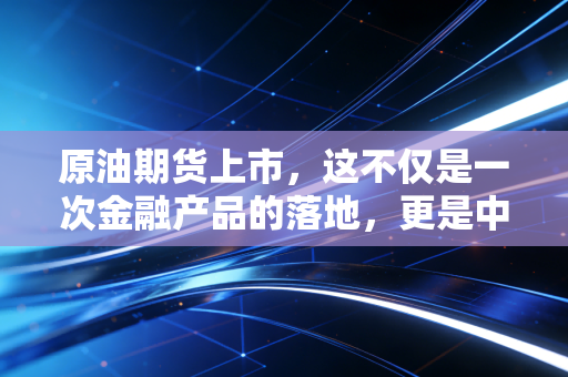 原油期货上市,这不仅是一次金融产品的落地,更是中国争夺定价权的冲锋号