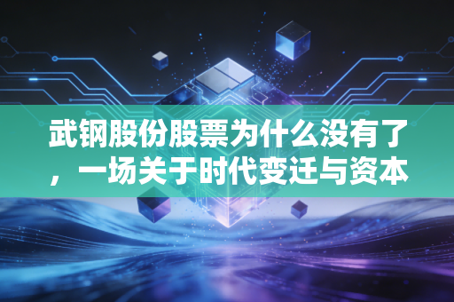 武钢股份股票为什么没有了，一场关于时代变迁与资本博弈的深度复盘