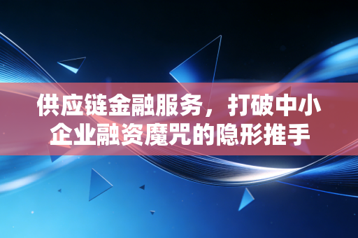 供应链金融服务,打破中小企业融资魔咒的隐形推手