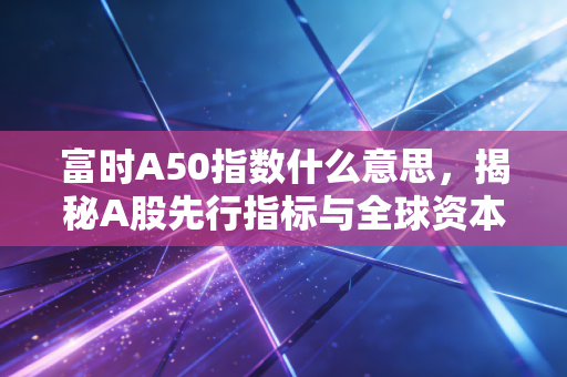 富时A50指数什么意思,揭秘A股先行指标与全球资本的博弈