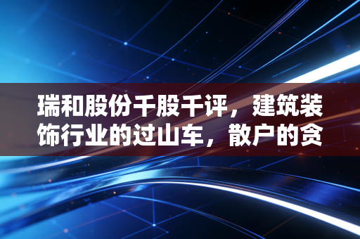 瑞和股份千股千评,建筑装饰行业的过山车,散户的贪婪与恐惧在哪里?