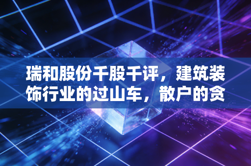 瑞和股份千股千评,建筑装饰行业的过山车,散户的贪婪与恐惧在哪里?