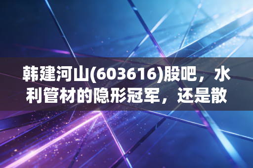 韩建河山(603616)股吧,水利管材的隐形冠军,还是散户情绪的游乐场?