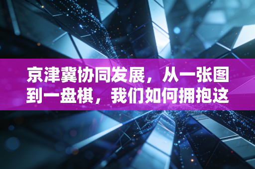 京津冀协同发展,从一张图到一盘棋,我们如何拥抱这波时代红利?