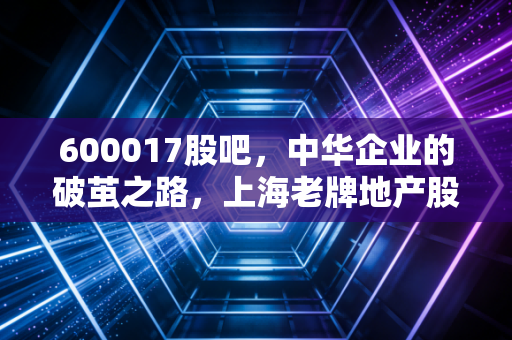 600017股吧,中华企业的破茧之路,上海老牌地产股的爱恨情仇