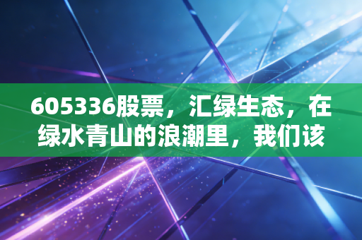 605336股票,汇绿生态,在绿水青山的浪潮里,我们该如何读懂它的价值?