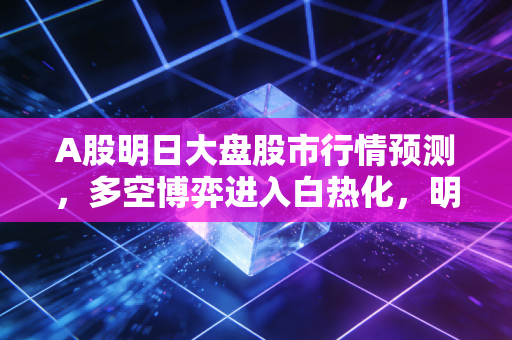 A股明日大盘股市行情预测,多空博弈进入白热化,明日能否迎来红色星期五?