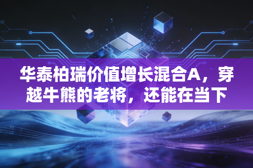 华泰柏瑞价值增长混合A,穿越牛熊的老将,还能在当下市场帮我们守住财富吗?