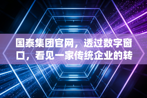 国泰集团官网,透过数字窗口,看见一家传统企业的转型野心与投资价值