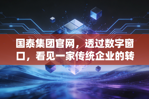 国泰集团官网,透过数字窗口,看见一家传统企业的转型野心与投资价值