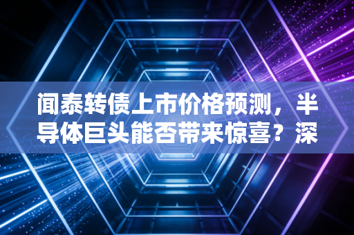 闻泰转债上市价格预测,半导体巨头能否带来惊喜?深度解析与实操建议